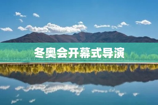 冬奥会开幕式导演:创新与传承的艺术巅峰 冬奥会开幕式导演:创新与传承的艺术巅峰