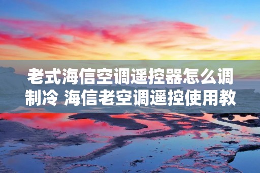 老式海信空调遥控器怎么调制冷 海信老空调遥控使用教程