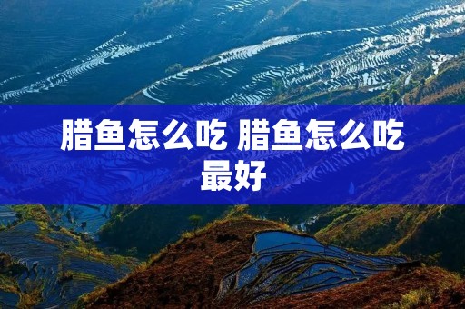 腊鱼怎么吃 腊鱼怎么吃最好 腊鱼怎么吃 腊鱼怎么吃最好