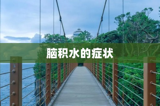 脑积水的症状：了解脑积水的常见症状及其影响