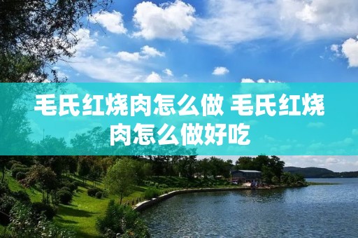 毛氏红烧肉怎么做 毛氏红烧肉怎么做好吃