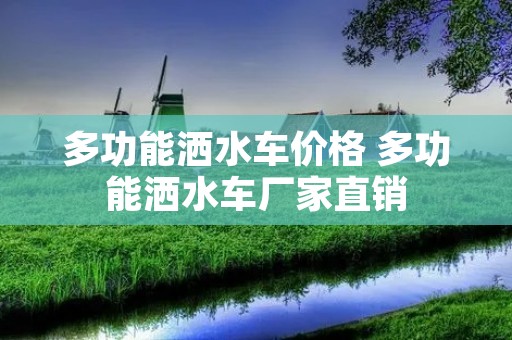 多功能洒水车价格 多功能洒水车厂家直销