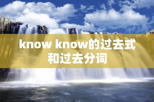 know know的过去式和过去分词 know know的过去式和过去分词
