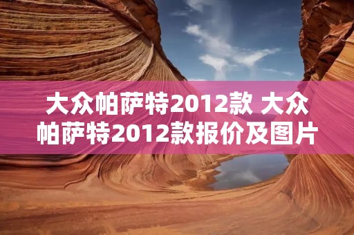 大众帕萨特2012款 大众帕萨特2012款报价及图片 大众帕萨特2012款 大众帕萨特2012款报价及图片