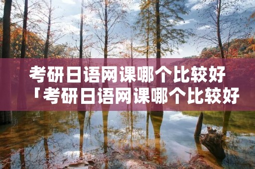 考研日语网课哪个比较好「考研日语网课哪个比较好知乎」