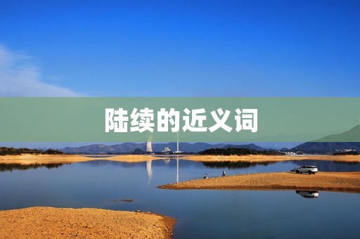 陆续的近义词:逐渐的、渐渐的、逐步的、逐渐地、渐渐地、渐渐增多的、逐渐增加的、逐渐增长的、逐渐扩大的、逐渐扩展的、逐渐延伸的、逐渐推进的、逐渐提高的、逐渐改善的、逐渐加强的、逐渐深入的、逐渐浓厚的、逐渐拓宽的、逐渐丰富的、逐渐升级的、逐渐提升的、逐渐普及的、逐渐普遍的、逐渐推广的、逐渐扩散的、逐渐传播的、逐渐普及的、逐渐泛滥的、逐渐波及的、逐渐蔓延的、逐渐增多的、逐渐增长的、逐渐上升的、逐渐充实的、逐渐充足的、逐渐丰富的、逐渐完善的、逐渐健全的、逐渐提高的、逐渐加强的、逐渐改进的、逐渐优化的、逐
