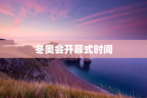 冬奥会开幕式时间：盛况空前的冰雪盛宴即将启幕