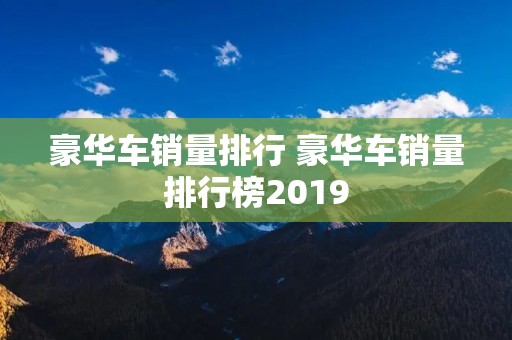 豪华车销量排行 豪华车销量排行榜2019