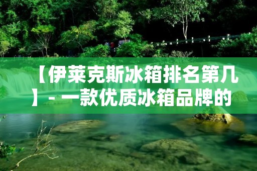 【伊莱克斯冰箱排名第几】- 一款优质冰箱品牌的绝佳选择