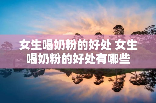 女生喝奶粉的好处 女生喝奶粉的好处有哪些 女生喝奶粉的好处 女生喝奶粉的好处有哪些