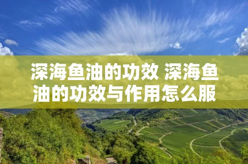 深海鱼油的功效 深海鱼油的功效与作用怎么服用方法