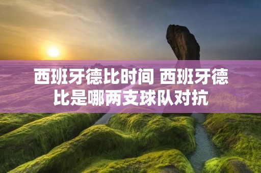 西班牙德比时间 西班牙德比是哪两支球队对抗