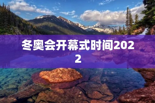 冬奥会开幕式时间2022：盛况空前的奥林匹克盛宴即将开启