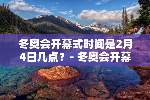 冬奥会开幕式时间是2月4日几点？- 冬奥会开幕式时间及相关信息详解