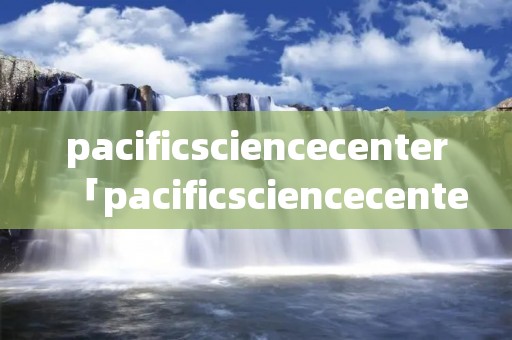 pacificsciencecenter「pacificsciencecenter翻译成中文」