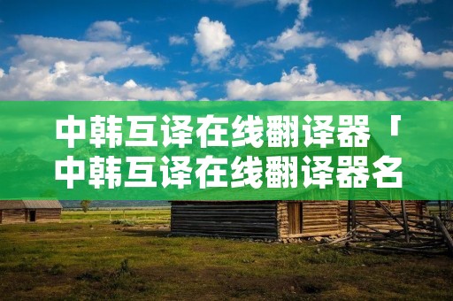 中韩互译在线翻译器「中韩互译在线翻译器名字」