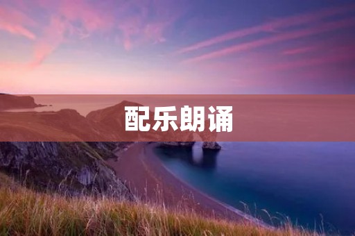 配乐朗诵:音乐与文字的完美结合