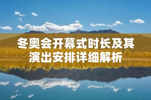 冬奥会开幕式时长及其演出安排详细解析 冬奥会开幕式时长及其演出安排详细解析