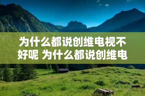 为什么都说创维电视不好呢 为什么都说创维电视不好呢怎么办
