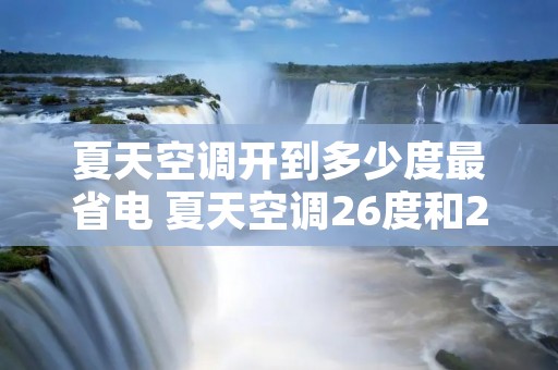 夏天空调开到多少度最省电 夏天空调26度和28度哪个省电