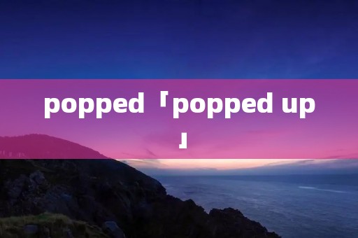 popped「popped up」