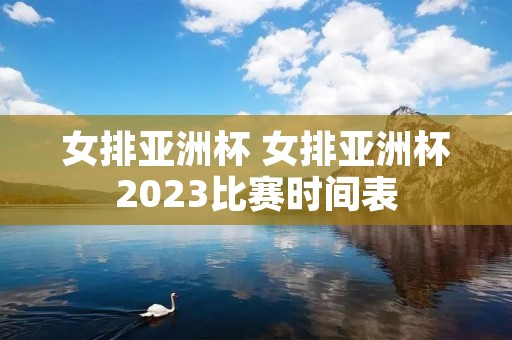 女排亚洲杯 女排亚洲杯2023比赛时间表 女排亚洲杯 女排亚洲杯2023比赛时间表