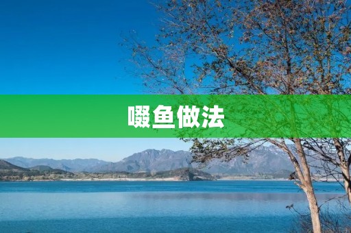 啜鱼做法:传统美味的家常菜 啜鱼做法:传统美味的家常菜