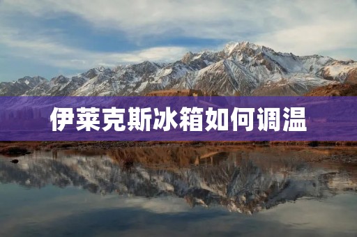 伊莱克斯冰箱如何调温 伊莱克斯冰箱如何调温