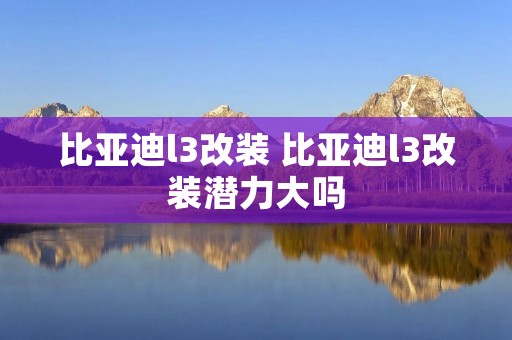 比亚迪l3改装 比亚迪l3改装潜力大吗
