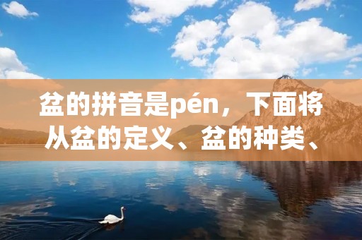 盆的拼音是pén,下面将从盆的定义、盆的种类、盆的用途以及盆的文化意义等方面进行详细描述。