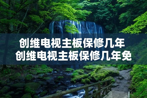 创维电视主板保修几年 创维电视主板保修几年免费换 创维电视主板保修几年 创维电视主板保修几年免费换