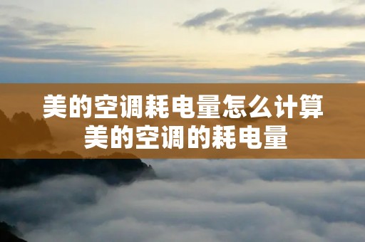 美的空调耗电量怎么计算 美的空调的耗电量