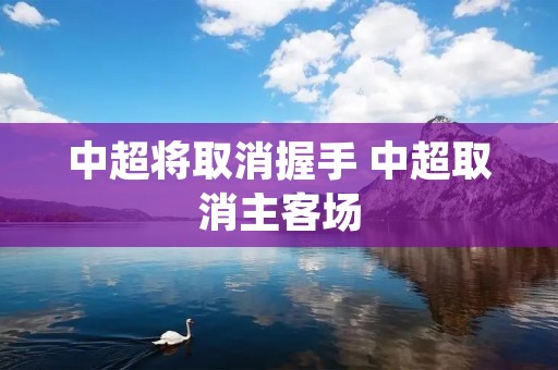 中超将取消握手 中超取消主客场 中超将取消握手 中超取消主客场