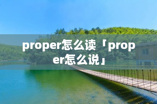 proper怎么读「proper怎么说」