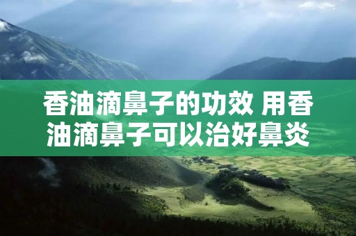 香油滴鼻子的功效 用香油滴鼻子可以治好鼻炎吗?