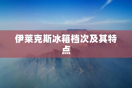 伊莱克斯冰箱档次及其特点