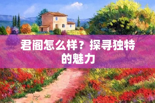 君阁怎么样?探寻独特的魅力 君阁怎么样?探寻独特的魅力