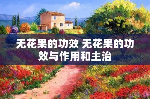 无花果的功效 无花果的功效与作用和主治
