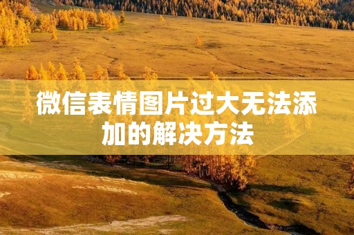 微信表情图片过大无法添加的解决方法