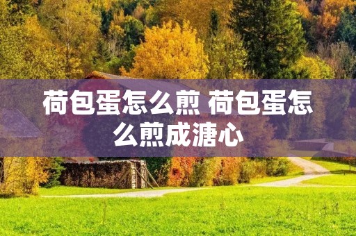 荷包蛋怎么煎 荷包蛋怎么煎成溏心