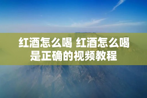 红酒怎么喝 红酒怎么喝是正确的视频教程