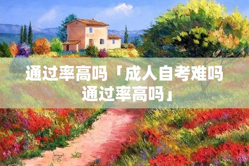 通过率高吗「成人自考难吗 通过率高吗」