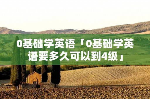 0基础学英语「0基础学英语要多久可以到4级」