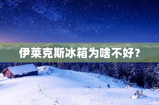 伊莱克斯冰箱为啥不好？
