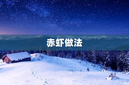 赤虾做法:美味鲜香的赤虾料理 赤虾做法:美味鲜香的赤虾料理