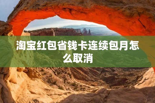 淘宝红包省钱卡连续包月怎么取消