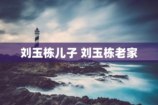 刘玉栋儿子 刘玉栋老家