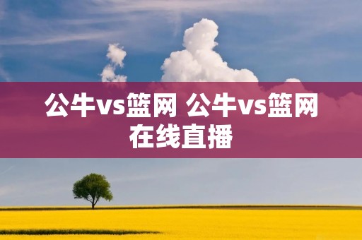 公牛vs篮网 公牛vs篮网在线直播 公牛vs篮网 公牛vs篮网在线直播