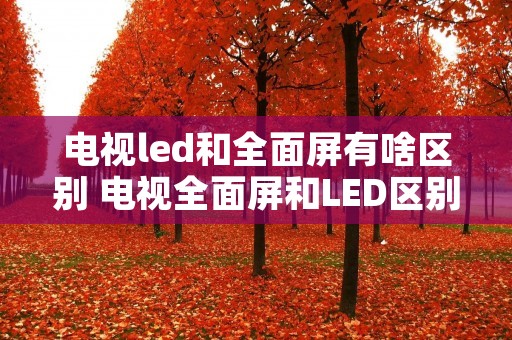电视led和全面屏有啥区别 电视全面屏和LED区别