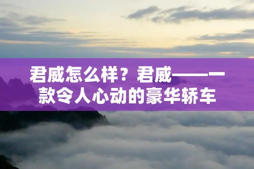 君威怎么样?君威——一款令人心动的豪华轿车 君威怎么样?君威——一款令人心动的豪华轿车